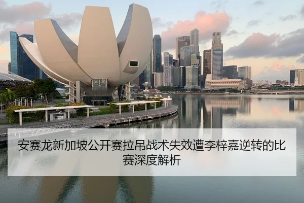 安赛龙新加坡公开赛拉吊战术失效遭李梓嘉逆转的比赛深度解析