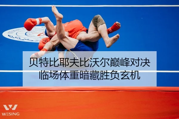 贝特比耶夫比沃尔巅峰对决 临场体重暗藏胜负玄机