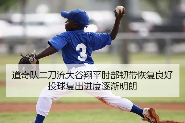 道奇队二刀流大谷翔平肘部韧带恢复良好 投球复出进度逐渐明朗
