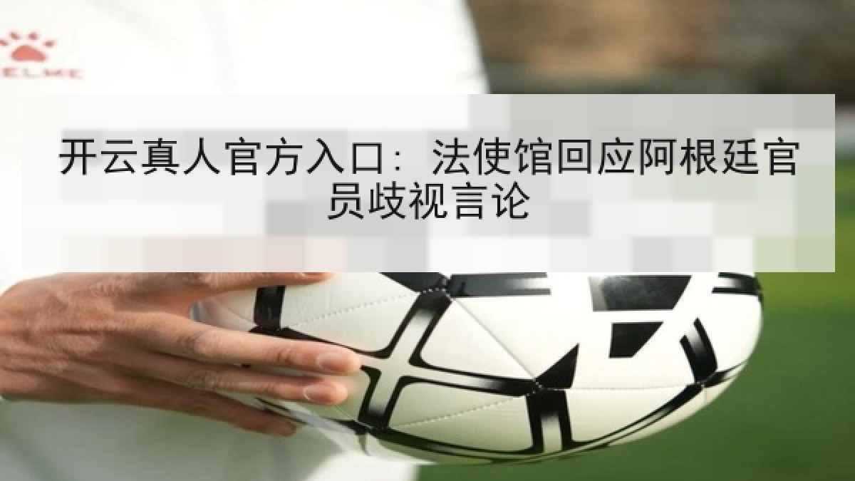 开云真人官方入口: 法使馆回应阿根廷官员歧视言论 开云真人官方入口: 法使馆回应阿根廷官员歧视言论