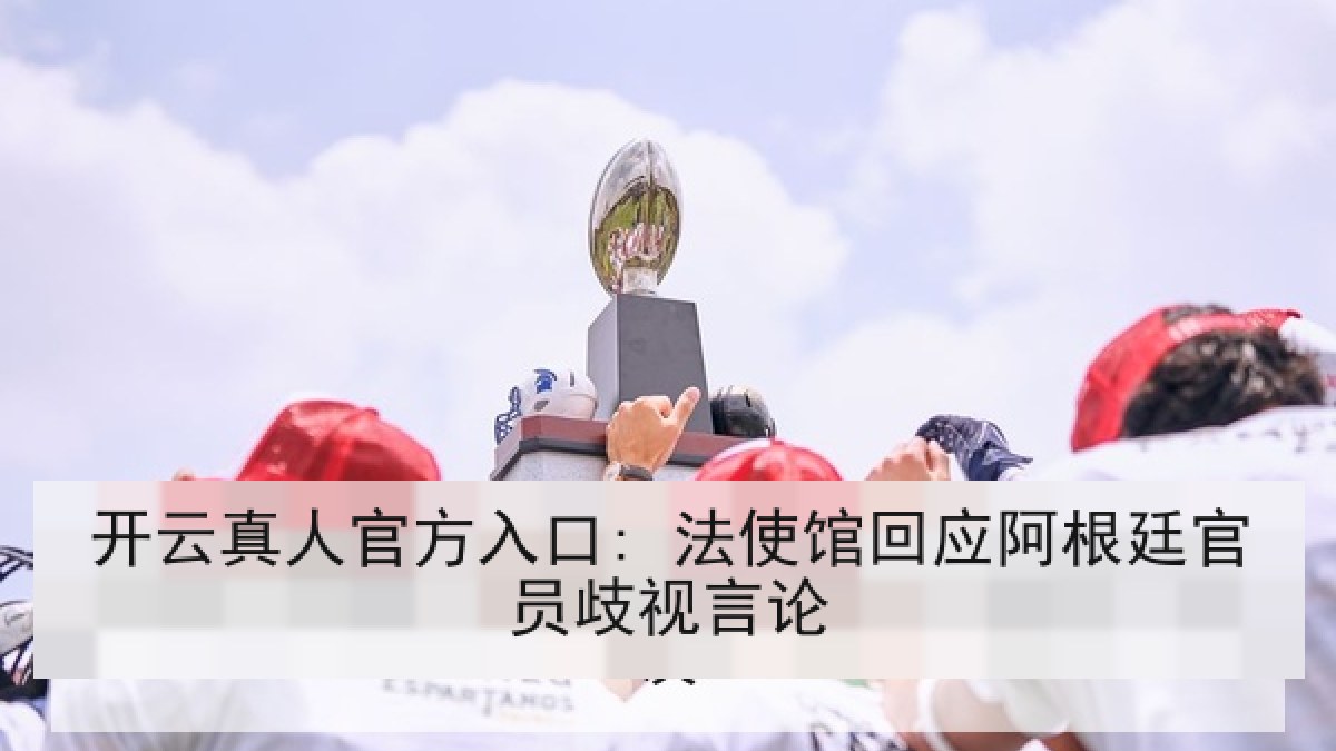 开云真人官方入口: 法使馆回应阿根廷官员歧视言论
