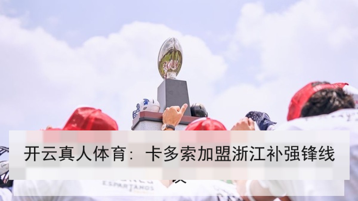 开云真人体育: 卡多索加盟浙江补强锋线 开云真人体育: 卡多索加盟浙江补强锋线