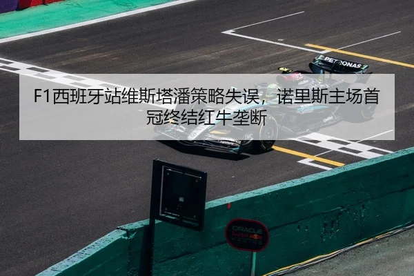 F1西班牙站维斯塔潘策略失误，诺里斯主场首冠终结红牛垄断
