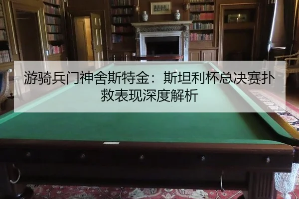 游骑兵门神舍斯特金：斯坦利杯总决赛扑救表现深度解析