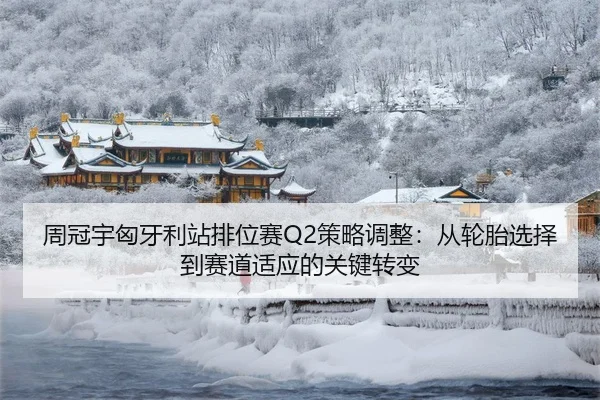 周冠宇匈牙利站排位赛Q2策略调整：从轮胎选择到赛道适应的关键转变