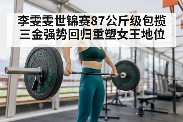 李雯雯世锦赛87公斤级包揽三金强势回归重塑女王地位