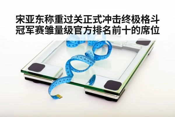 宋亚东称重过关正式冲击终极格斗冠军赛雏量级官方排名前十的席位