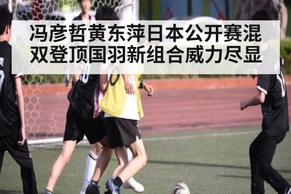 冯彦哲黄东萍日本公开赛混双登顶国羽新组合威力尽显