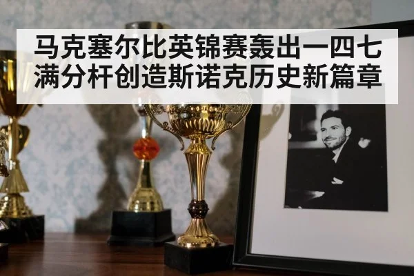 马克塞尔比英锦赛轰出一四七满分杆创造斯诺克历史新篇章