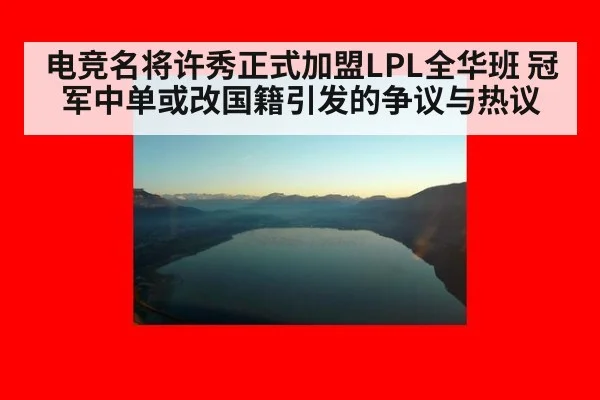电竞名将许秀正式加盟LPL全华班 冠军中单或改国籍引发的争议与热议
