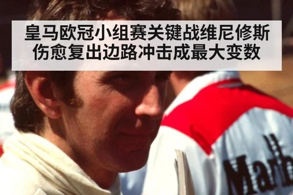 皇马欧冠小组赛关键战维尼修斯伤愈复出边路冲击成最大变数