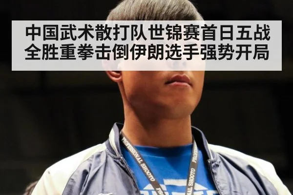 中国武术散打队世锦赛首日五战全胜重拳击倒伊朗选手强势开局