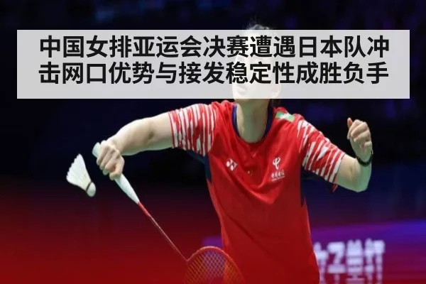 中国女排亚运会决赛遭遇日本队冲击网口优势与接发稳定性成胜负手